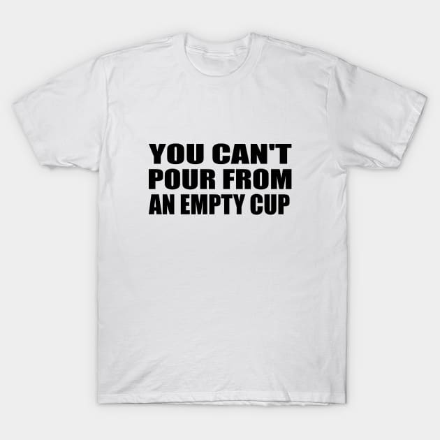 You can't pour from an empty cup T-Shirt by DinaShalash